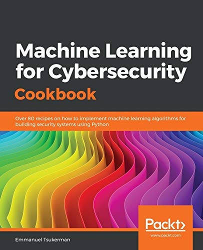 Emmanuel Tsukerman Machine Learning For Cybersecurity Cookbook, Over 80 Recipes On How To Implement Machine Learning Algorithms For Building Security Systems Using