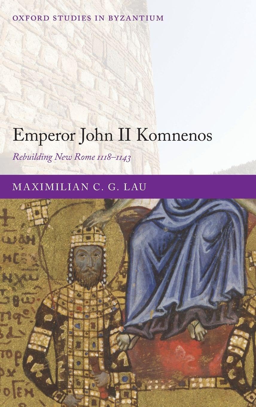 Emperor John II Komnenos: Rebuilding New Rome 1118-1143 (Oxford Studies in Byzantium)