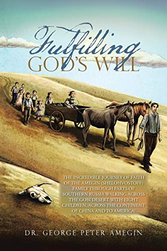 Fulfilling God’s Will: THE INCREDIBLE JOURNEY OF FAITH OF THE AMEGIN (SHELOHVOSTOFF) FAMILY THROUGH PARTS OF SOUTHERN RUSSIA WALKING ACROSS THE GOBI ... ACROSS THE CONTINENT OF CHINA AND TO AMERICA!