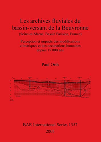Les archives fluviales du bassin-versant de la Beuvronne (Seine-et-Marne, Bassin Parisien, France): Perception et impacts des modifications ... (British Archaeological Reports, Band 1357)