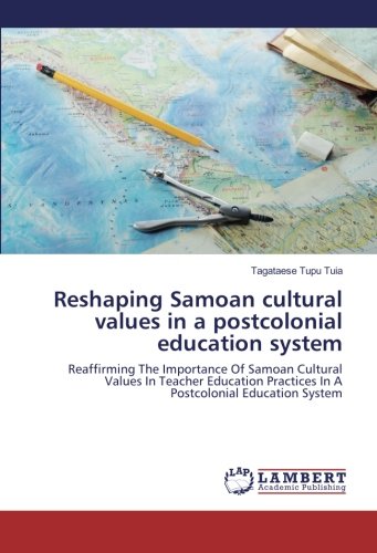 Reshaping Samoan cultural values in a postcolonial education system: Reaffirming The Importance Of Samoan Cultural Values In Teacher Education Practices In A Postcolonial Education System