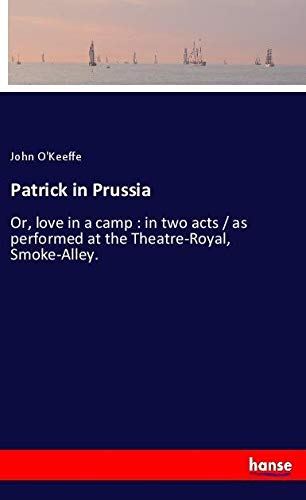 Patrick in Prussia: Or, love in a camp : in two acts / as performed at the Theatre-Royal, Smoke-Alley.