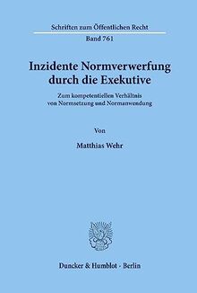 Inzidente Normverwerfung durch die Exekutive. Zum kompetentiellen Verhältnis von Normsetzung und Normanwendung. (Schriften zum Öffentlichen Recht; SÖR 761)