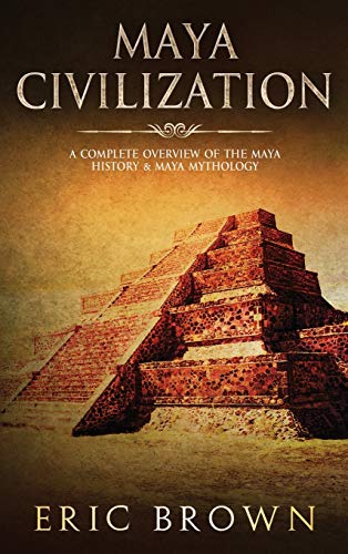 Eric Brown Maya Civilization, A Complete Overview Of The Maya History & Maya Mythology (Ancient Civilizations, Band 2)
