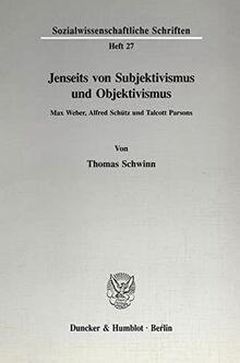 Jenseits von Subjektivismus und Objektivismus.: Max Weber, Alfred Schütz und Talcott Parsons. (Sozialwissenschaftliche Schriften)