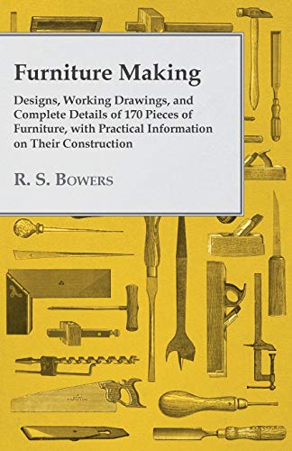 Bowers, R. S. Furniture Making - Designs, Working Drawings, And Complete Details Of 170 Pieces Of Furniture, With Practical Information On Their Construction