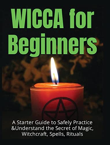 Wicca for Beginners: A Starter Guide to Safely Practice & Understand the Secret of Magic ,Witchcraft, Spells and Rituals