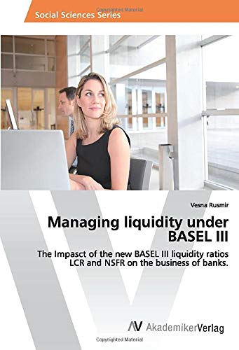 Managing liquidity under BASEL III: The Impasct of the new BASEL III liquidity ratios LCR and NSFR on the business of banks.