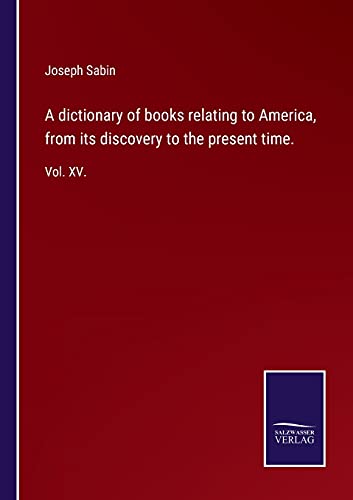 A dictionary of books relating to America, from its discovery to the present time.: Vol. XV.