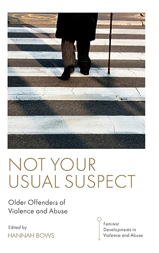 Not Your Usual Suspect: Older Offenders of Violence and Abuse (Feminist Developments in Violence and Abuse)