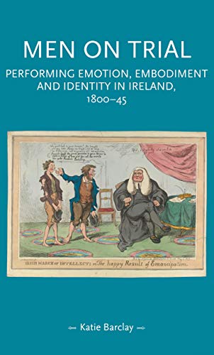 Men on trial: Performing emotion, embodiment and identity in Ireland, 1800-45 (Gender in History)