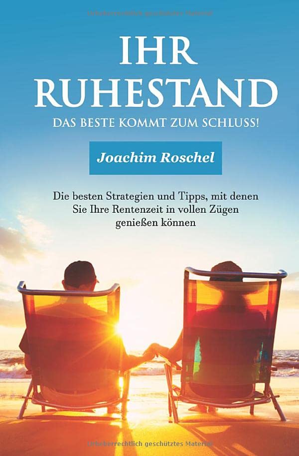 IHR RUHESTAND - Das Beste kommt zum Schluss!: Die besten Strategien und Tipps, mit denen Sie Ihre Rentenzeit in vollen Zügen genießen können