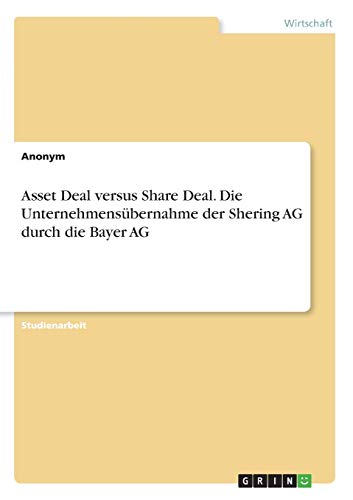 Asset Deal versus Share Deal. Die Unternehmensübernahme der Shering AG durch die Bayer AG