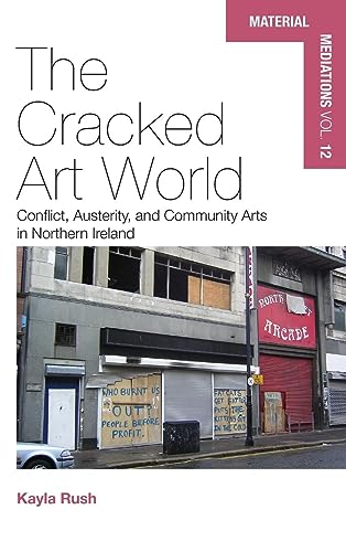 The Cracked Art World: Conflict, Austerity, and Community Arts in Northern Ireland (Material Mediations: People and Things in a World of Movement, 12, Band 12)
