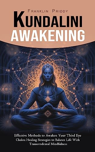 Kundalini Awakening: Effective Methods to Awaken Your Third Eye (Chakra Healing Strategies to Balance Life With Transcendental Mindfulness)