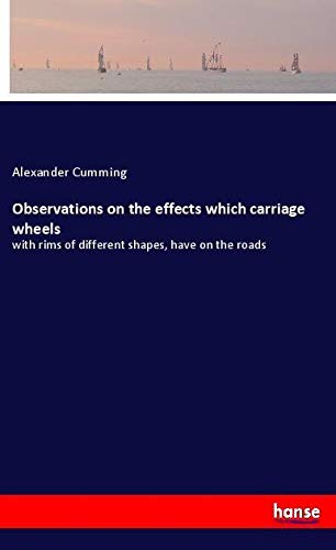 Observations on the effects which carriage wheels: with rims of different shapes, have on the roads
