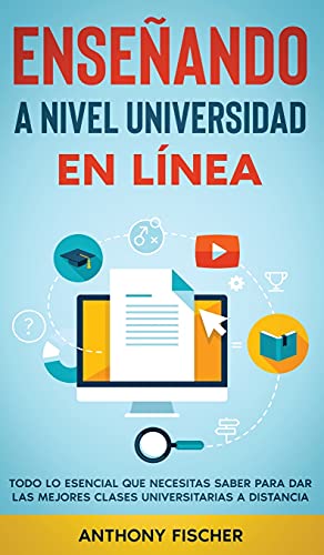 Enseñando a Nivel Universidad en Línea: Todo lo Esencial que Necesitas Saber para Dar las Mejores Clases Universitarias a Distancia
