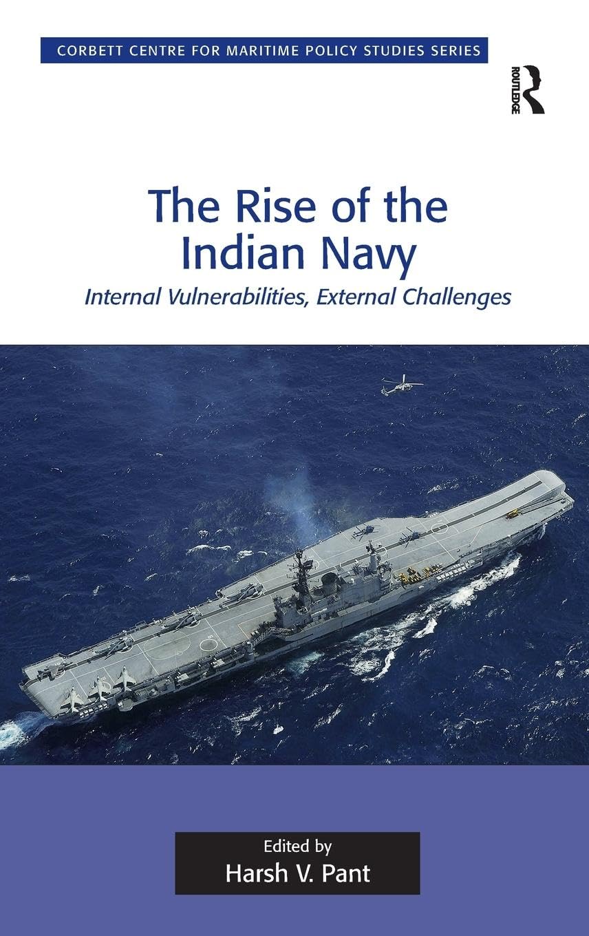 The Rise of the Indian Navy: Internal Vulnerabilities, External Challenges (Corbett Centre for Maritime Policy Studies)