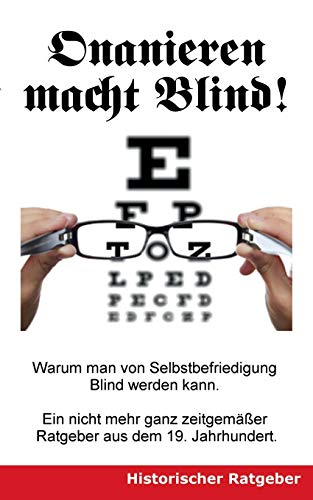 Onanieren macht blind!: Warum man von Selbstbefriedigung blind werden kann. Ein nicht mehr ganz zeitgemäßer Ratgeber aus dem 19. Jahrhundert.