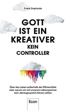 Gott ist ein Kreativer – kein Controller: Über das Leben außerhalb der Effizienzfalle oder warum wir mit unserem Lebenspartner kein Jahresgespräch führen sollten