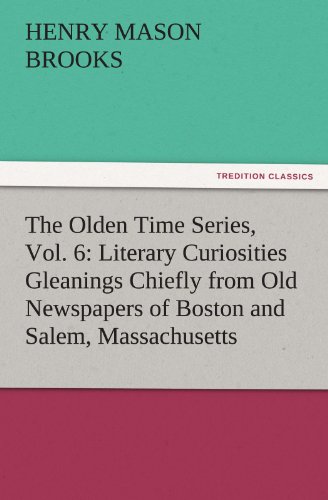 The Olden Time Series, Vol. 6: Literary Curiosities Gleanings Chiefly from Old Newspapers of Boston and Salem, Massachusetts (TREDITION CLASSICS)