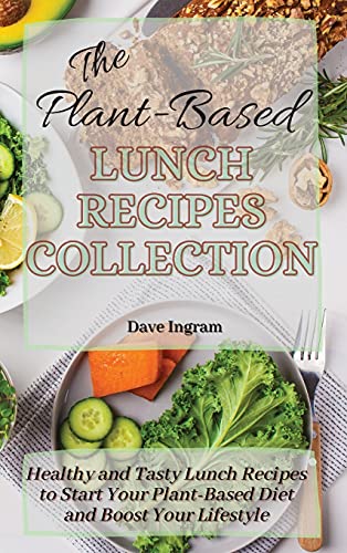 The Plant-Based Lunch Recipes Collection: Healthy and Tasty Lunch Recipes to Start Your Plant-Based Diet and Boost Your Lifestyle