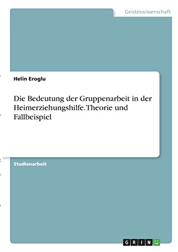 Die Bedeutung der Gruppenarbeit in der Heimerziehungshilfe. Theorie und Fallbeispiel