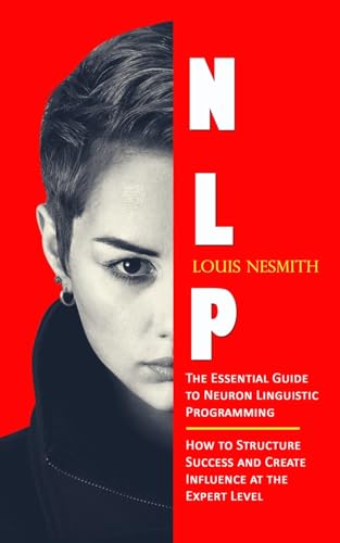 Nlp: The Essential Guide to Neuron Linguistic Programming (How to Structure Success and Create Influence at the Expert Level)