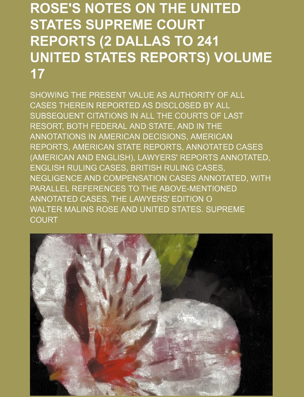 Rose's Notes on the United States Supreme Court Reports (2 Dallas to 241 United States Reports); Showing the Present Value as Authority of All Cases ... Citations in All the Courts of Volume 17