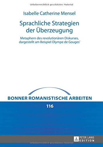 Sprachliche Strategien der Überzeugung: Metaphern des revolutionären Diskurses, dargestellt am Beispiel Olympe de Gouges' (Bonner romanistische Arbeiten)