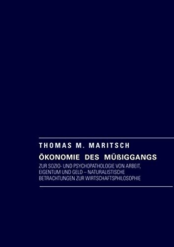 Ökonomie des Müßiggangs: Zur Sozio- und Psychopathologie von Arbeit, Eigentum und Geld - naturalistische Betrachtungen zur Wirtschaftsphilosophie