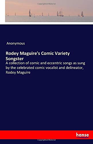 Rodey Maguire's Comic Variety Songster: A collection of comic and eccentric songs as sung by the celebrated comic vocalist and delineator, Rodey Maguire