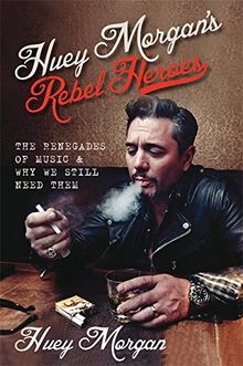 Huey Morgan's Rebel Heroes: The Renegades of Music & Why We Still Need Them