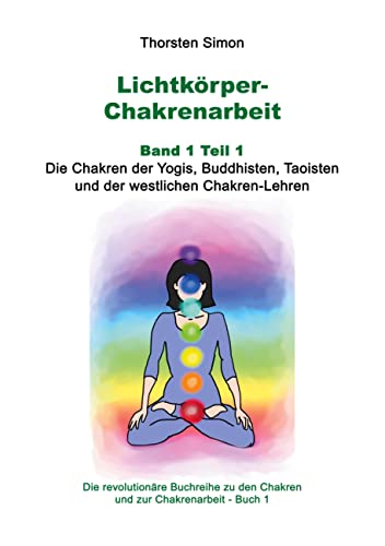 Lichtkörper-Chakrenarbeit Band 1 Teil 1: Die Chakren der Yogis, Buddhisten, Taoisten und der westlichen Chakren-Lehren (Lichtkörper-Chakren-Buchreihe, Band 1)