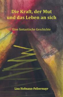 Die Kraft, der Mut und das Leben an sich: Eine fantastische Geschichte