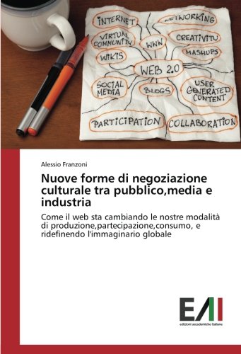 Nuove forme di negoziazione culturale tra pubblico,media e industria: Come il web sta cambiando le nostre modalità di produzione,partecipazione,consumo, e ridefinendo l'immaginario globale