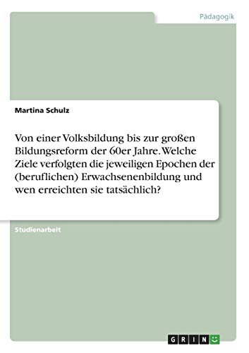 Von einer Volksbildung bis zur großen Bildungsreform der 60er Jahre. Welche Ziele verfolgten die jeweiligen Epochen der (beruflichen) Erwachsenenbildung und wen erreichten sie tatsächlich?