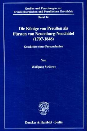 Die Könige von Preußen als Fürsten von Neuenburg-Neuchâtel (1707-1848). Geschichte einer Personalunion. (Quellen und Forschungen zur Brandenburgischen und Preussischen Geschichte; QuF 14)
