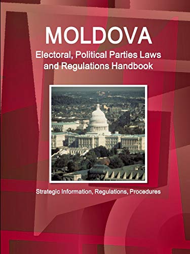 Moldova Electoral, Political Parties Laws and Regulations Handbook - Strategic Information, Regulations, Procedures (World Business and Investment Library)