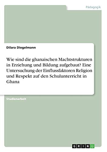 Wie sind die ghanaischen Machtstrukturen in Erziehung und Bildung aufgebaut? Eine Untersuchung der Einflussfaktoren Religion und Respekt auf den Schulunterricht in Ghana
