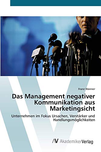 Das Management negativer Kommunikation aus Marketingsicht: Unternehmen im Fokus Ursachen, Verstärker und Handlungsmöglichkeiten