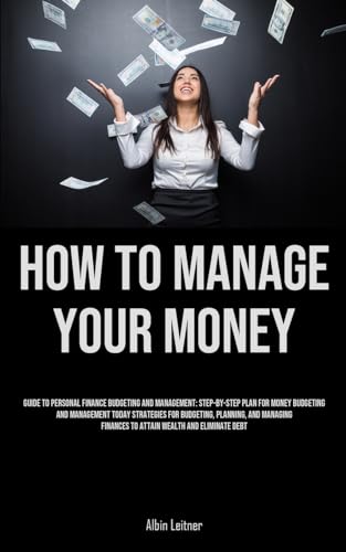 How To Manage Your Money: Guide To Personal Finance Budgeting And Management: Step-By-Step Plan For Money Budgeting And Management Today Strategies ... Finances To Attain Wealth And Eliminate Debt