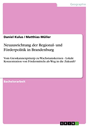 Neuausrichtung der Regional- und Förderpolitik in Brandenburg: Vom Giesskannenprinzip zu Wachstumskernen - Lokale Konzentration von Fördermitteln als Weg in die Zukunft?