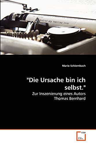 Die Ursache bin ich selbst.: Zur Inszenierung eines Autors Thomas Bernhard