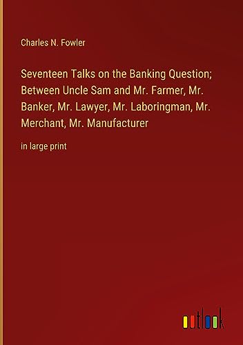 Seventeen Talks on the Banking Question; Between Uncle Sam and Mr. Farmer, Mr. Banker, Mr. Lawyer, Mr. Laboringman, Mr. Merchant, Mr. Manufacturer: in large print