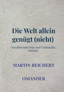 Die Welt allein genügt (nicht): Novellen zum Sinn und Unsinn des Daseins