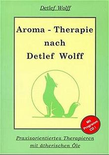 Aromatherapie nach Detlef Wolff: Praxisorientiertes Therapieren mit ätherischen Ölen. Mit Programm zur Berechnung von Ölmischungen