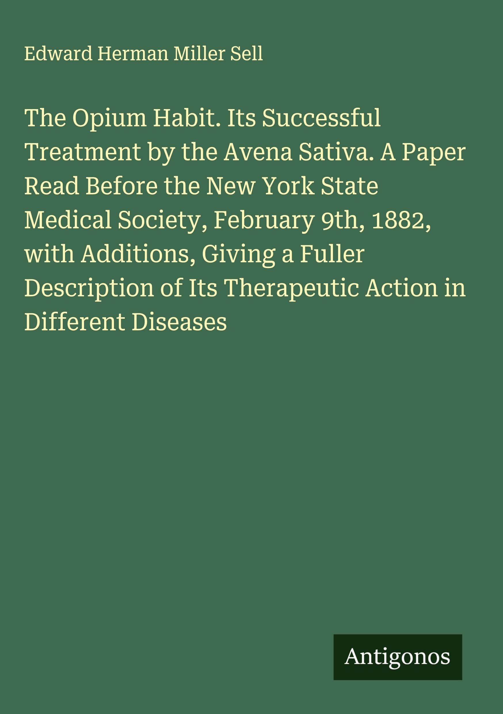 The Opium Habit. Its Successful Treatment by the Avena Sativa. A Paper Read Before the New York State Medical Society, February 9th, 1882, with ... Its Therapeutic Action in Different Diseases
