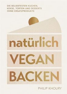 natürlich vegan backen: Die beliebtesten Kuchen, Kekse, Torten und Desserts ohne Ersatzprodukte