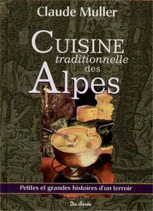 Cuisine traditionnelle des Alpes : beaucoup de recettes oubliées ou méconnues, les circonstances de leur apparition, leur évolution dans le temps : petites et grandes histoires d'un terroir